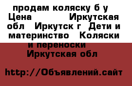 продам коляску б/у › Цена ­ 1 000 - Иркутская обл., Иркутск г. Дети и материнство » Коляски и переноски   . Иркутская обл.